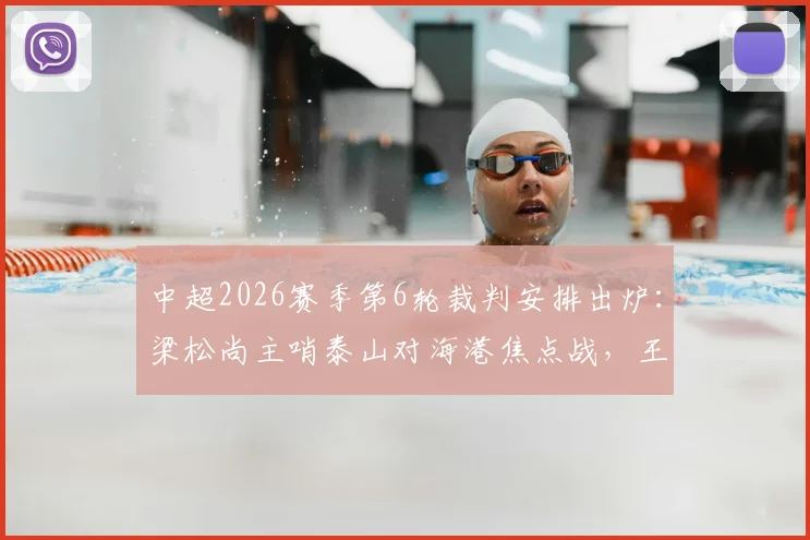 中超2026赛季第6轮裁判安排出炉：梁松尚主哨泰山对海港焦点战，王迪执法国安客战浙江