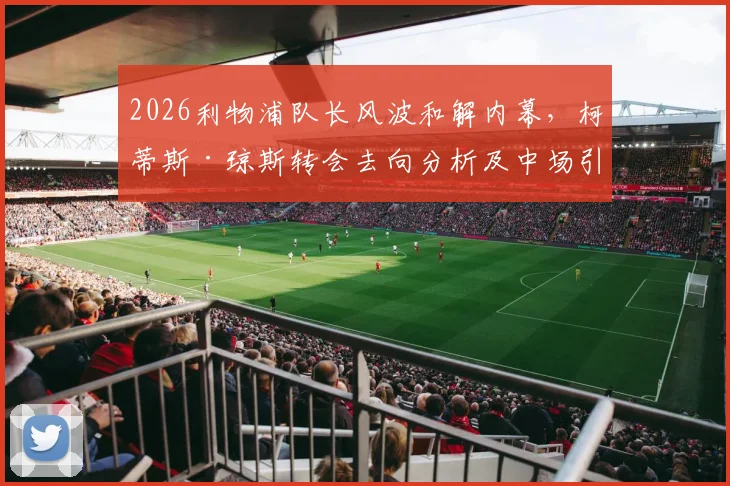 2026利物浦队长风波和解内幕，柯蒂斯·琼斯转会去向分析及中场引援动态