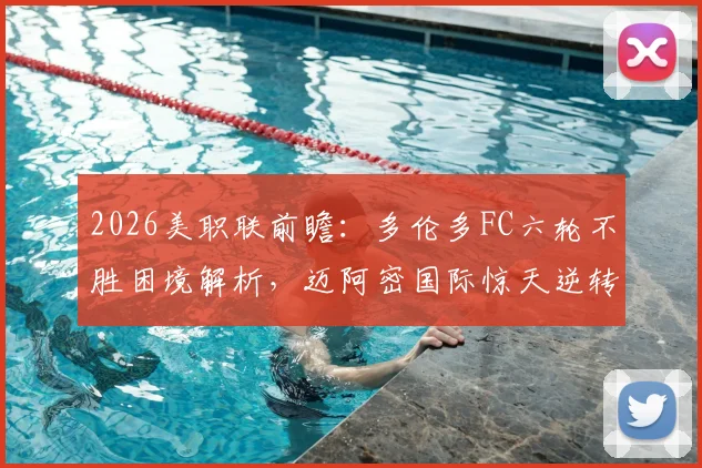2026美职联前瞻：多伦多FC六轮不胜困境解析，迈阿密国际惊天逆转后能否乘胜追击？