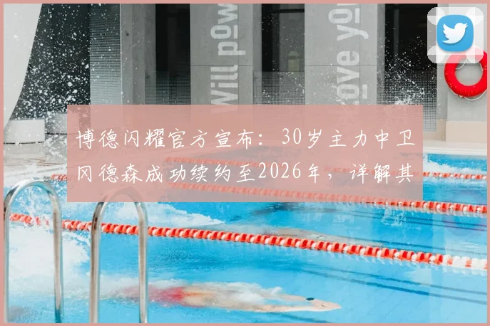 博德闪耀官方宣布：30岁主力中卫冈德森成功续约至2026年，详解其留队背景与未来影响