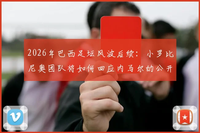 2026年巴西足坛风波后续：小罗比尼奥团队将如何回应内马尔的公开道歉，巴媒深度报道事件平息方案