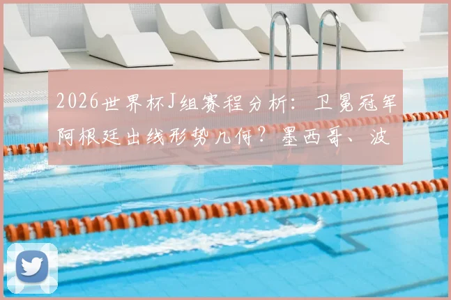 2026世界杯J组赛程分析：卫冕冠军阿根廷出线形势几何？墨西哥、波兰谁将成为搅局黑马，附小组赛前瞻解读