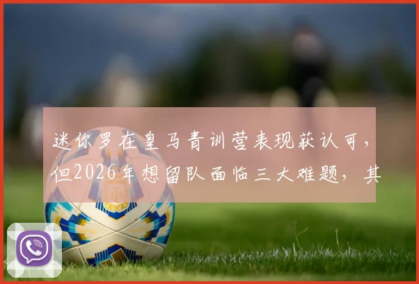 迷你罗在皇马青训营表现获认可，但2026年想留队面临三大难题，其父C罗也难干预