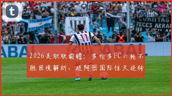 2026美职联前瞻：多伦多FC六轮不胜困境解析，迈阿密国际惊天逆转后能否乘胜追击？