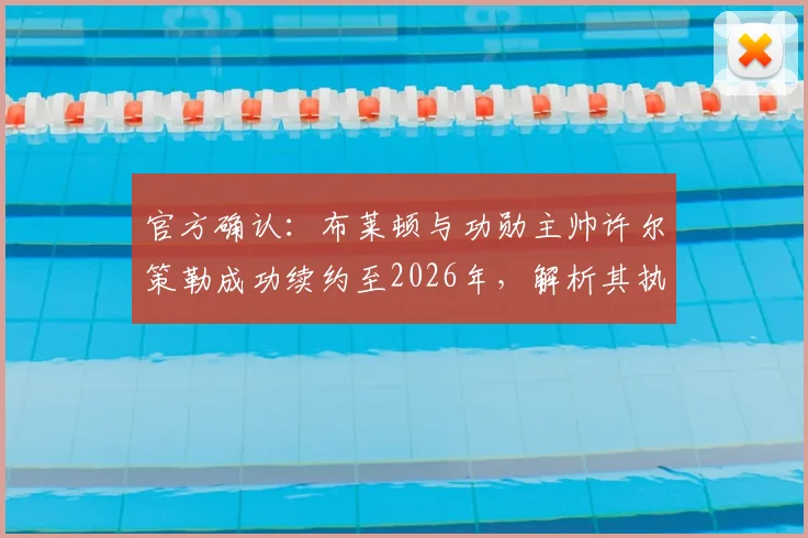 官方确认:布莱顿与功勋主帅许尔策勒成功续约至2026年,解析其执教风格、续约原因及对球队未来赛季的深远影响