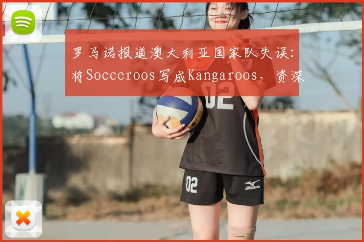 罗马诺报道澳大利亚国家队失误：将Socceroos写成Kangaroos，资深记者为何会犯此错误？