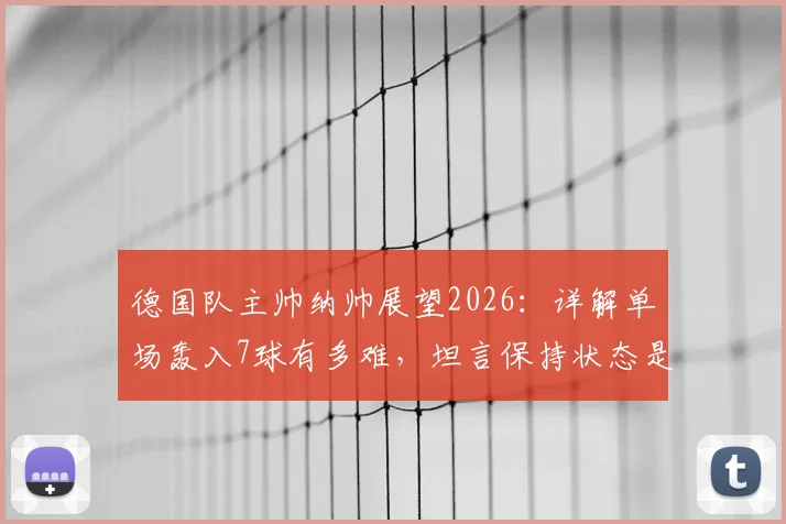 德国队主帅纳帅展望2026：详解单场轰入7球有多难，坦言保持状态是走远的关键