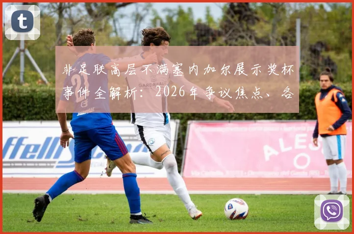 非足联高层不满塞内加尔展示奖杯事件全解析：2026年争议焦点、各方反应与非洲足球政治影响