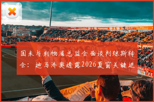 国米与利物浦总监会面谈判琼斯转会：迪马济奥透露2026夏窗关键进展，中场补强计划曝光