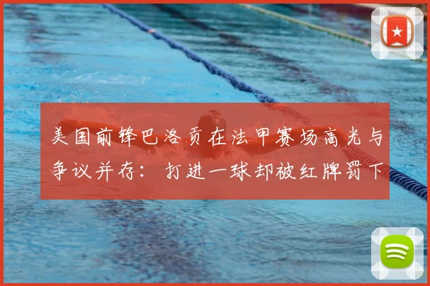 美国前锋巴洛贡在法甲赛场高光与争议并存：打进一球却被红牌罚下，其4射1正背后有哪些技术细节？