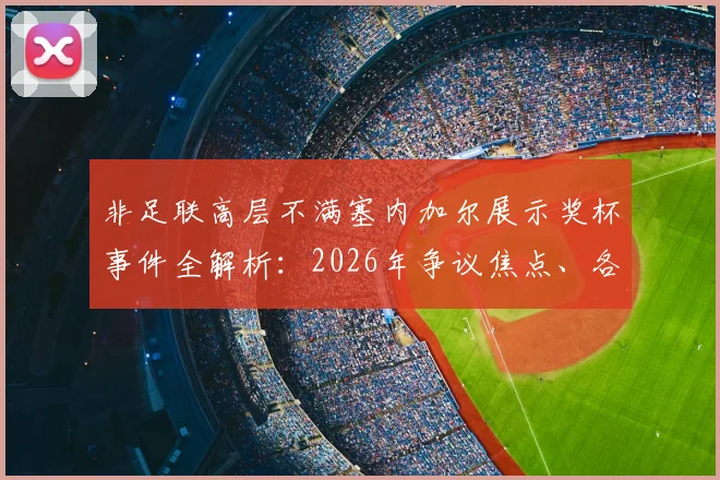 非足联高层不满塞内加尔展示奖杯事件全解析：2026年争议焦点、各方反应与非洲足球政治影响