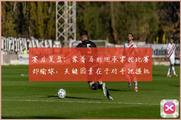 赛后复盘：蒙哥马利坦承掌控比赛却输球，关键因素在于对手把握机会能力更强