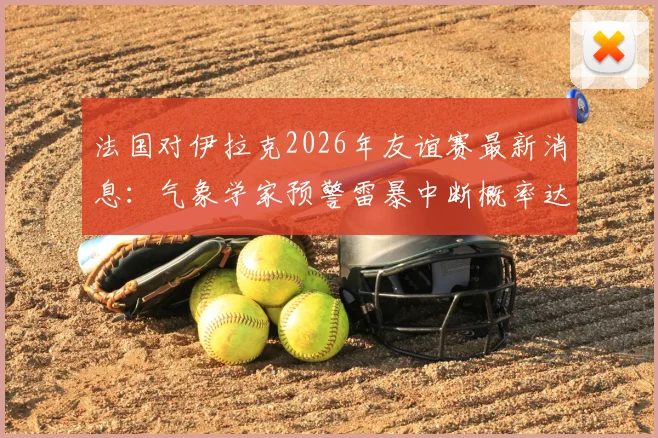 法国对伊拉克2026年友谊赛最新消息:气象学家预警雷暴中断概率达60%,附比赛可能受影响情况及应对指南