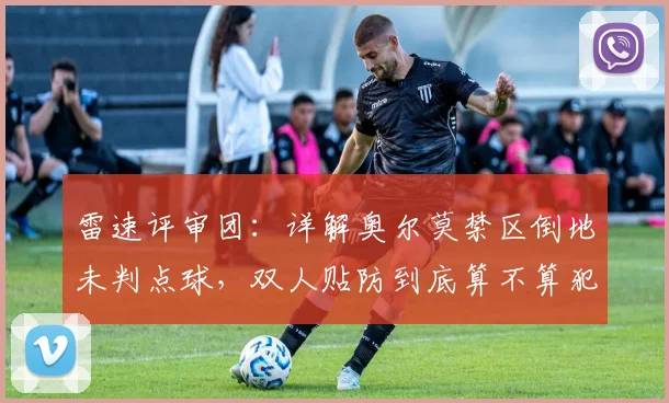 雷速评审团：详解奥尔莫禁区倒地未判点球，双人贴防到底算不算犯规？2026球迷必看争议判罚解析