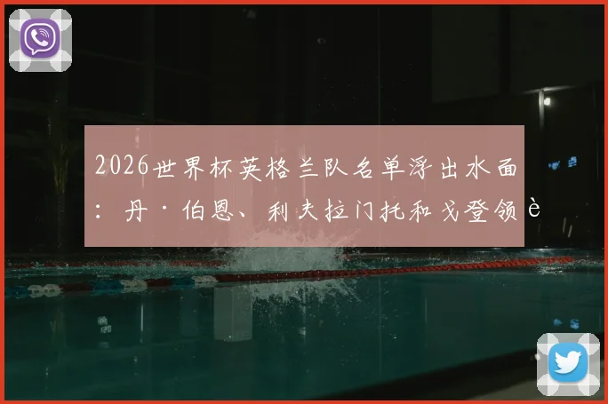 2026世界杯英格兰队名单浮出水面：丹·伯恩、利夫拉门托和戈登领衔，三狮军团新血备战卡塔尔之旅