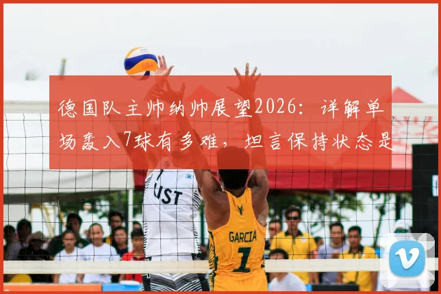 德国队主帅纳帅展望2026：详解单场轰入7球有多难，坦言保持状态是走远的关键