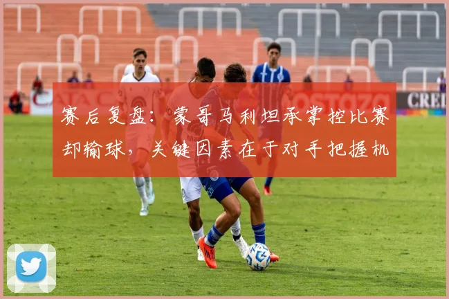 赛后复盘：蒙哥马利坦承掌控比赛却输球，关键因素在于对手把握机会能力更强