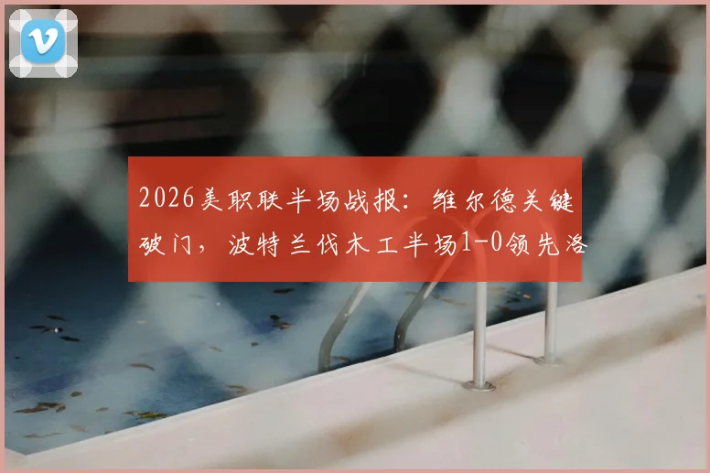 2026美职联半场战报:维尔德关键破门,波特兰伐木工半场1-0领先洛杉矶FC,看比赛关键数据与局势解析