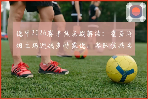 德甲2026赛季焦点战解读：霍芬海姆主场迎战多特蒙德，客队伤病名单成最大变数，赛果预测与关键看点分析