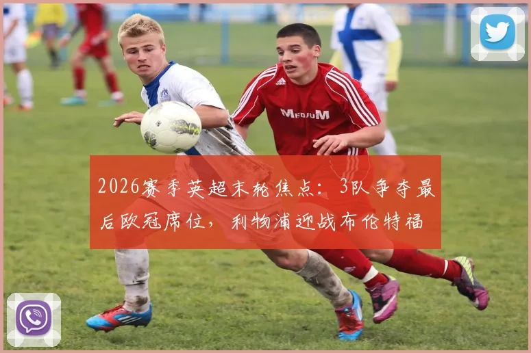2026赛季英超末轮焦点:3队争夺最后欧冠席位,利物浦迎战布伦特福德定生死