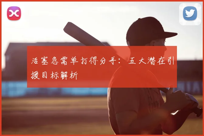 活塞急需单打得分手：五大潜在引援目标解析