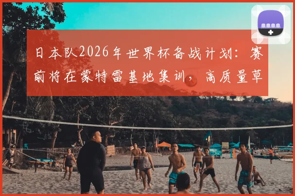日本队2026年世界杯备战计划：赛前将在蒙特雷基地集训，高质量草皮为训练提供保障