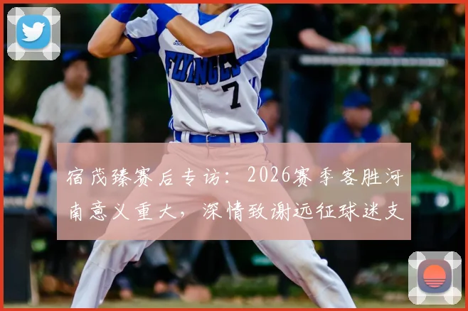 宿茂臻赛后专访：2026赛季客胜河南意义重大，深情致谢远征球迷支持与付出